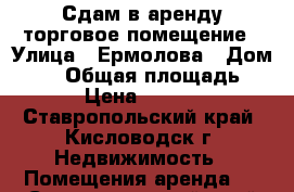 Сдам в аренду торговое помещение › Улица ­ Ермолова › Дом ­ 14 › Общая площадь ­ 50 › Цена ­ 30 000 - Ставропольский край, Кисловодск г. Недвижимость » Помещения аренда   . Ставропольский край